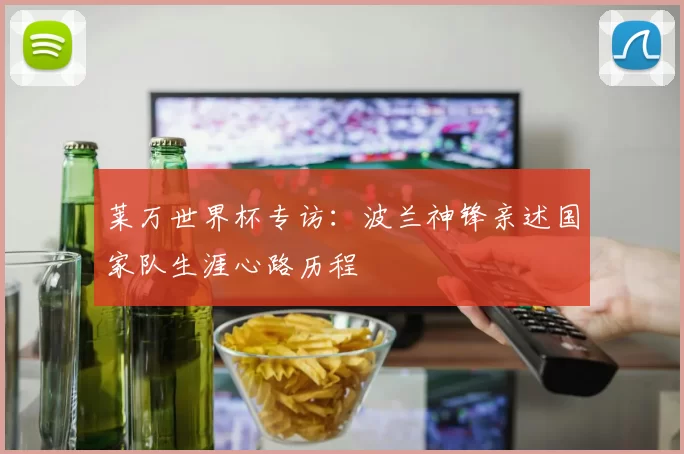 莱万世界杯专访:波兰神锋亲述国家队生涯心路历程