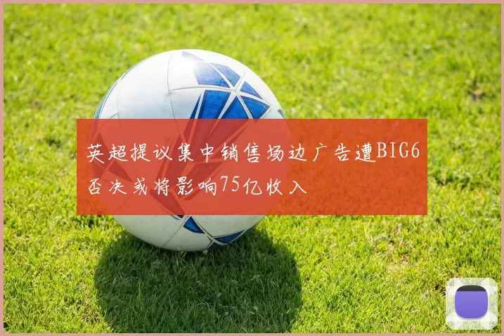 英超提议集中销售场边广告遭BIG6否决或将影响75亿收入