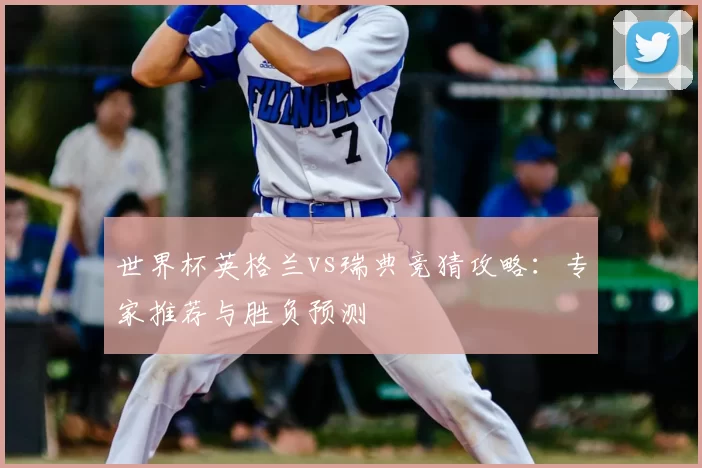 世界杯英格兰vs瑞典竞猜攻略：专家推荐与胜负预测