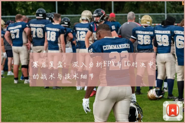 赛后复盘:深入分析FPX与IG对决中的战术与技术细节