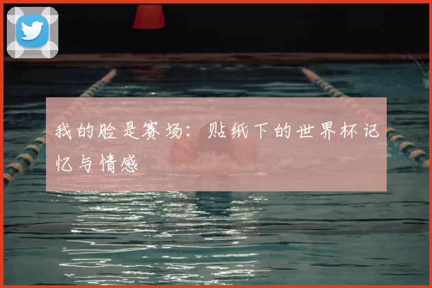 我的脸是赛场:贴纸下的世界杯记忆与情感