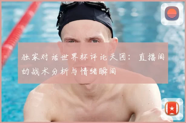 独家对话世界杯评论天团:直播间的战术分析与情绪瞬间