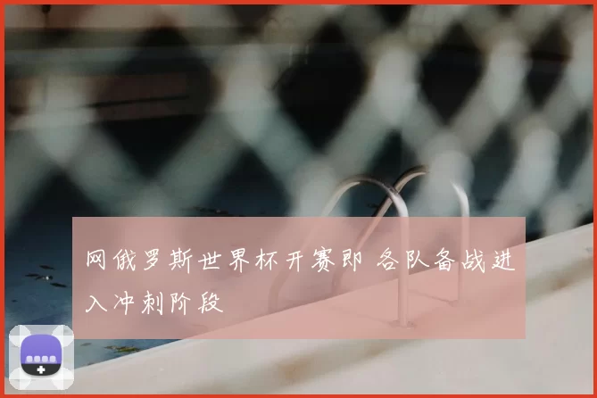 网俄罗斯世界杯开赛即 各队备战进入冲刺阶段