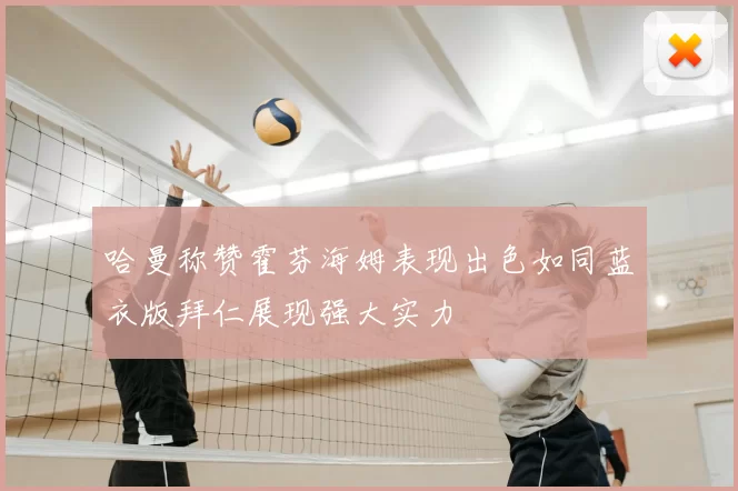 哈曼称赞霍芬海姆表现出色如同蓝衣版拜仁展现强大实力